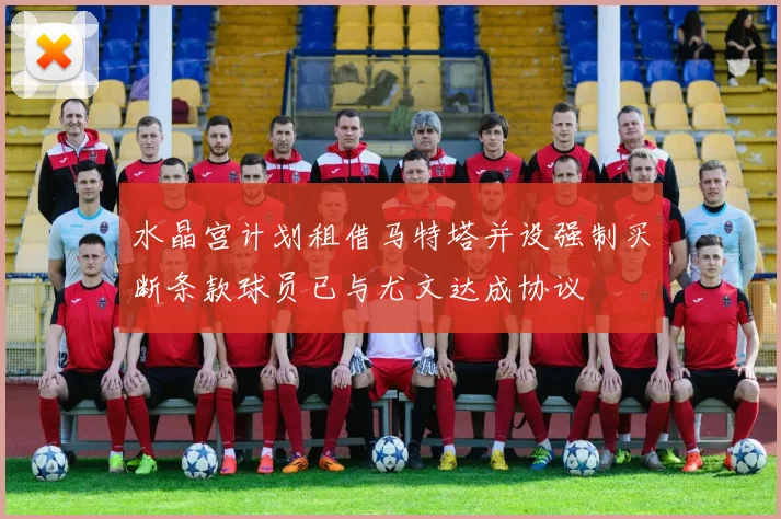 水晶宫计划租借马特塔并设强制买断条款球员已与尤文达成协议