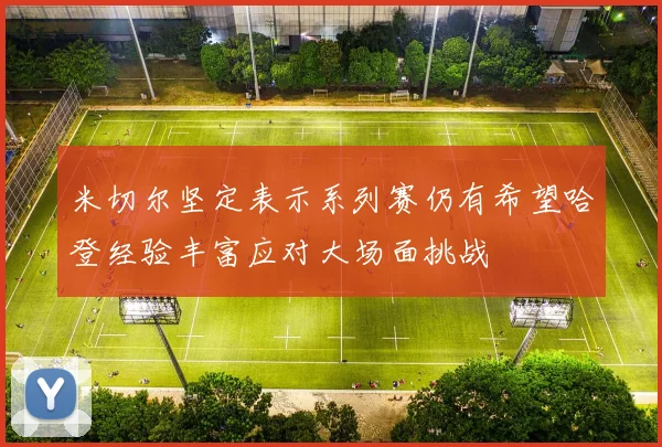 米切尔坚定表示系列赛仍有希望哈登经验丰富应对大场面挑战