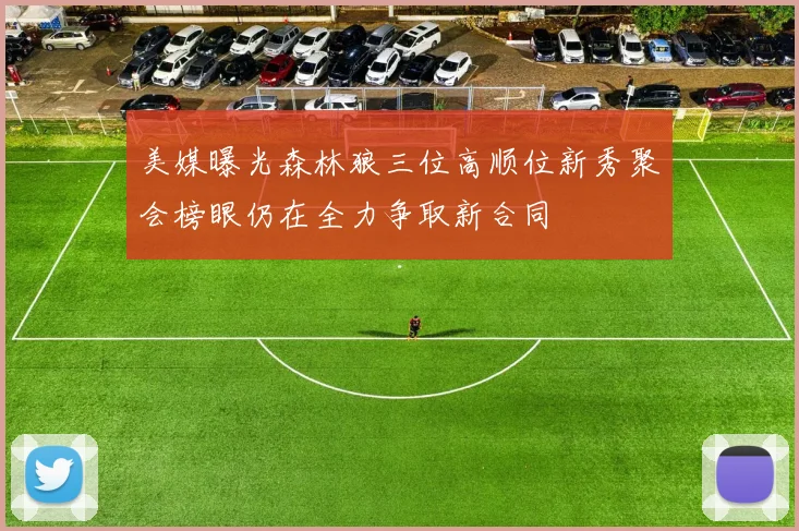 美媒曝光森林狼三位高顺位新秀聚会榜眼仍在全力争取新合同