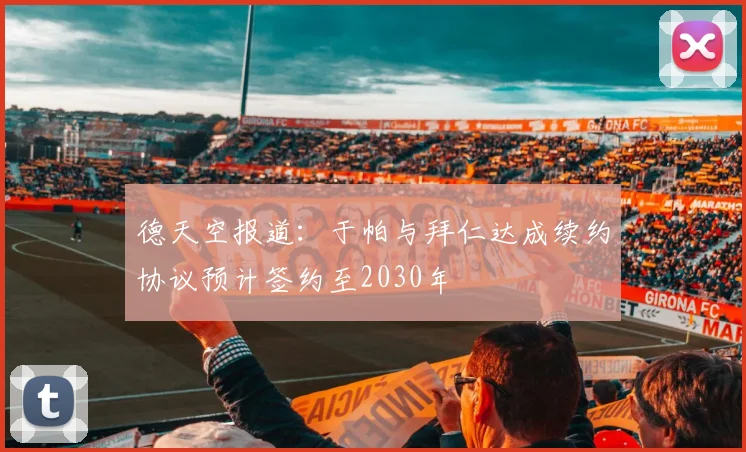 德天空报道：于帕与拜仁达成续约协议预计签约至2030年