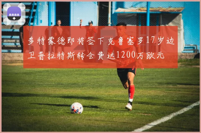 多特蒙德即将签下克鲁塞罗17岁边卫普拉特斯转会费达1200万欧元