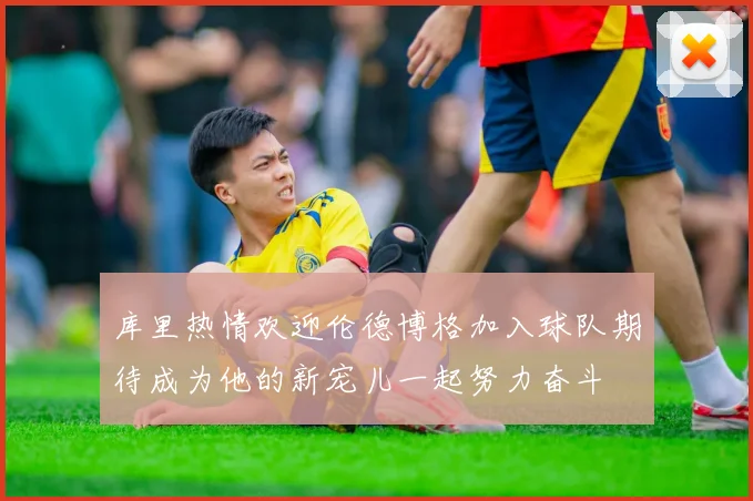 库里热情欢迎伦德博格加入球队期待成为他的新宠儿一起努力奋斗