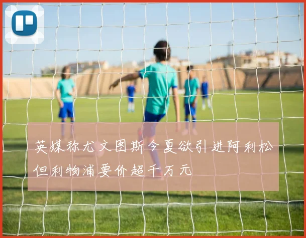英媒称尤文图斯今夏欲引进阿利松但利物浦要价超千万元