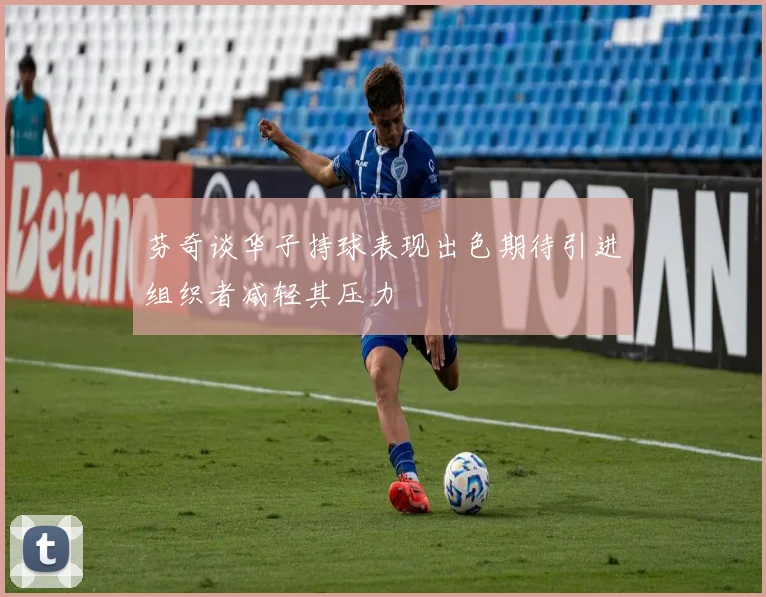 芬奇谈华子持球表现出色期待引进组织者减轻其压力