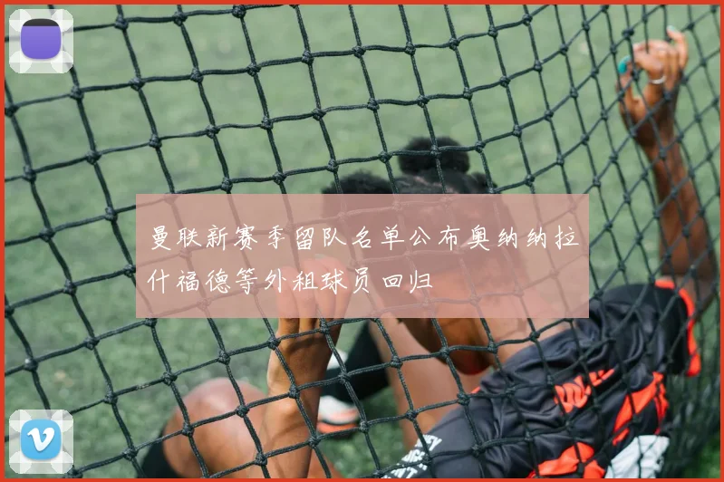 曼联新赛季留队名单公布奥纳纳拉什福德等外租球员回归