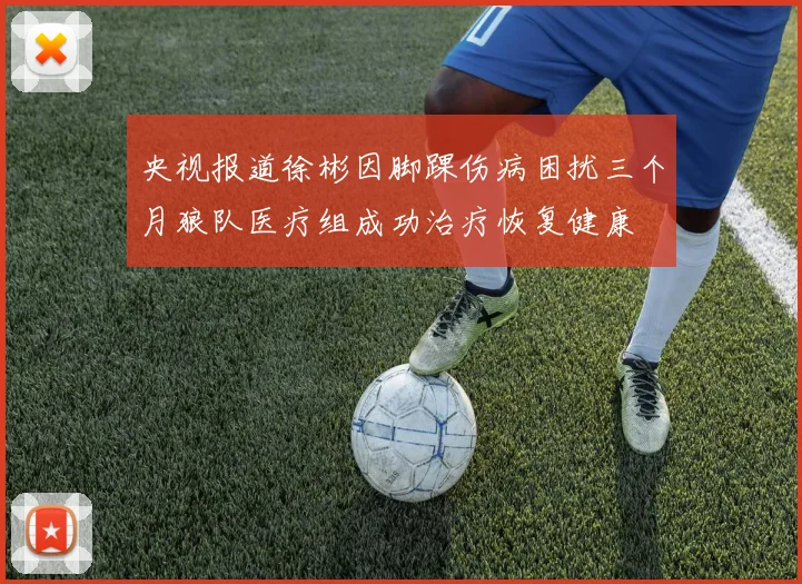 央视报道徐彬因脚踝伤病困扰三个月狼队医疗组成功治疗恢复健康