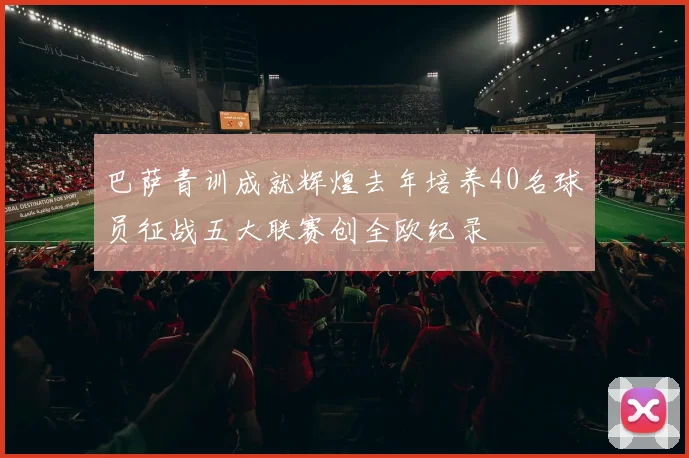 巴萨青训成就辉煌去年培养40名球员征战五大联赛创全欧纪录