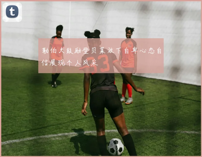 勒伯夫鼓励登贝莱放下自卑心态自信展现个人风采