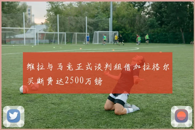 维拉与马竞正式谈判租借加拉格尔买断费达2500万镑