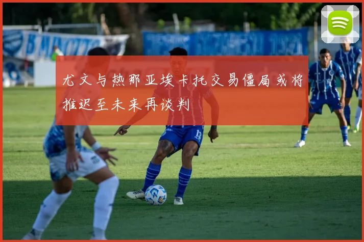尤文与热那亚埃卡托交易僵局或将推迟至未来再谈判