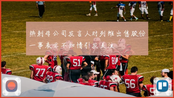 热刺母公司发言人对列维出售股份一事表示不知情引发关注
