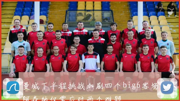 曼城下半程挑战加剧四个big6客场阿森纳仅需应对两个难题