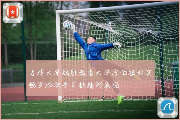 吉林大学战胜西南大学方伯杨刘滨畅罗松联手贡献精彩表现