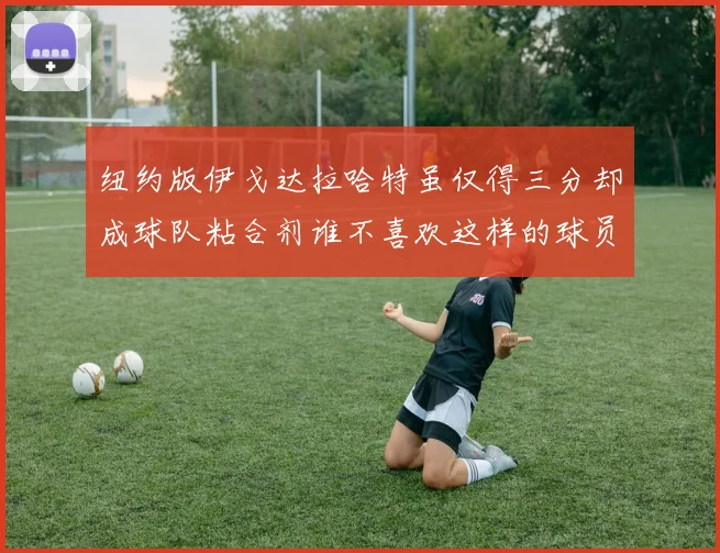 纽约版伊戈达拉哈特虽仅得三分却成球队粘合剂谁不喜欢这样的球员