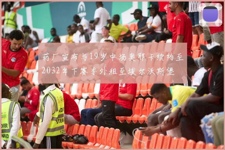 药厂宣布与19岁中场奥耶卡续约至2032年下赛季外租至埃尔沃斯堡