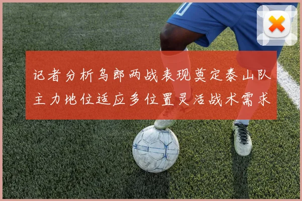 记者分析乌郎两战表现奠定泰山队主力地位适应多位置灵活战术需求