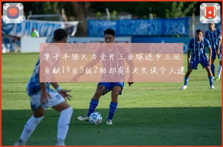 华子半场火力全开三分球连中三记贡献19分5板2助却有6次失误令人遗憾