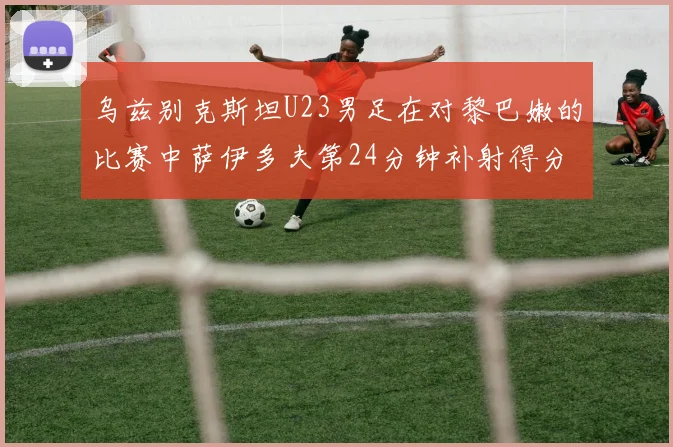 乌兹别克斯坦U23男足在对黎巴嫩的比赛中萨伊多夫第24分钟补射得分领先1-0