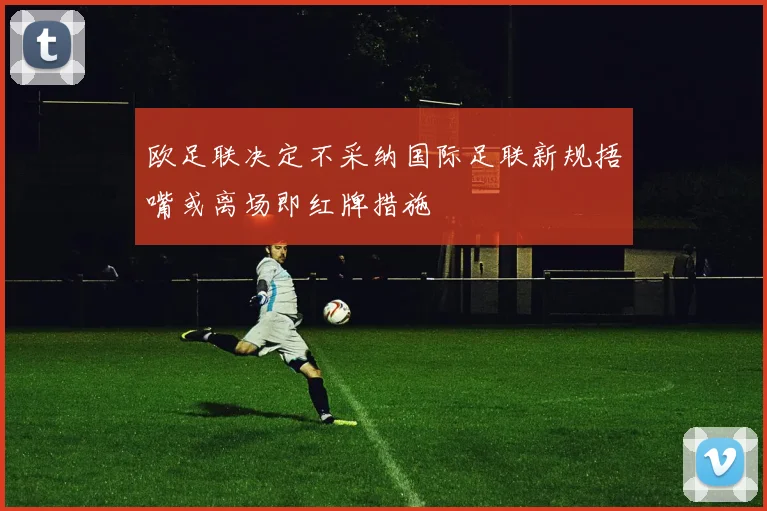 欧足联决定不采纳国际足联新规捂嘴或离场即红牌措施