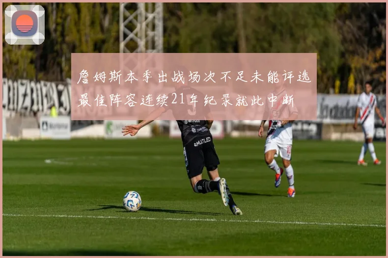 詹姆斯本季出战场次不足未能评选最佳阵容连续21年纪录就此中断