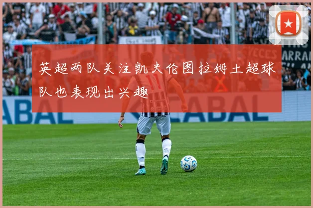 英超两队关注凯夫伦图拉姆土超球队也表现出兴趣