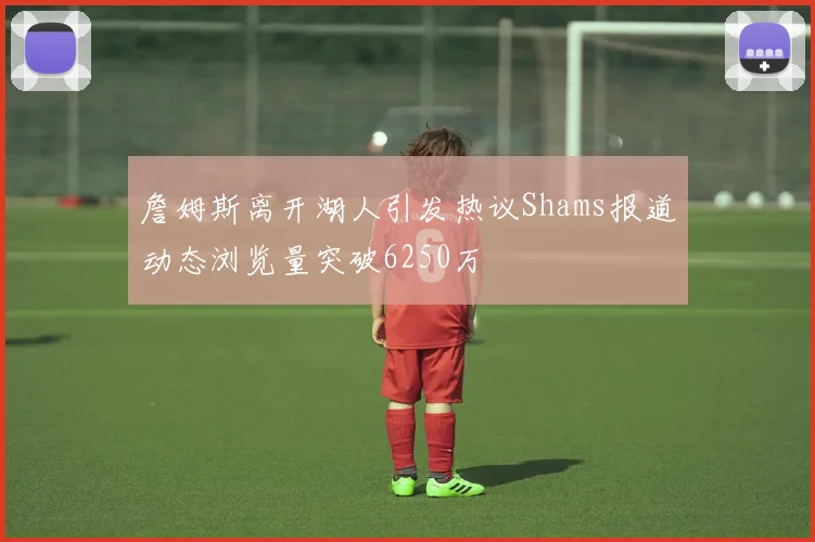 詹姆斯离开湖人引发热议Shams报道动态浏览量突破6250万