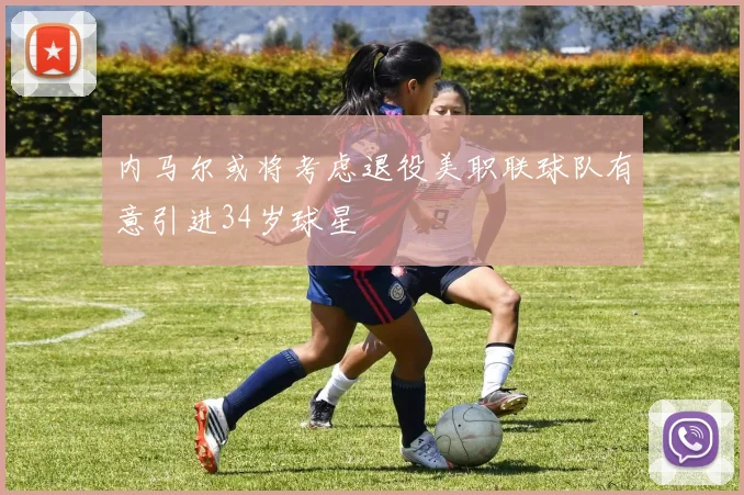 内马尔或将考虑退役美职联球队有意引进34岁球星