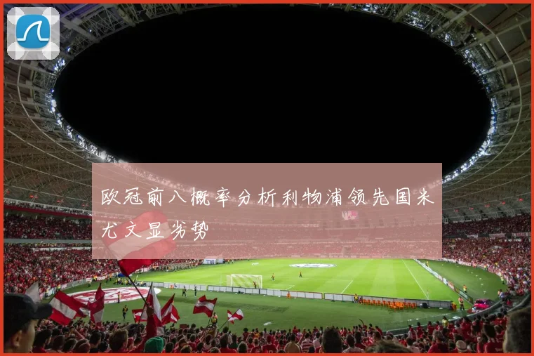 欧冠前八概率分析利物浦领先国米尤文显劣势